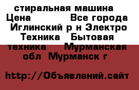 стиральная машина › Цена ­ 7 000 - Все города, Иглинский р-н Электро-Техника » Бытовая техника   . Мурманская обл.,Мурманск г.